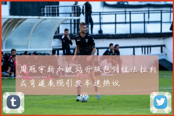 周冠宇新加坡站升级包到位法拉利式弯道表现引发车迷热议